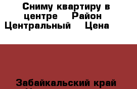 Сниму квартиру в центре  › Район ­ Центральный  › Цена ­ 9 999 - Забайкальский край Недвижимость » Квартиры сниму   